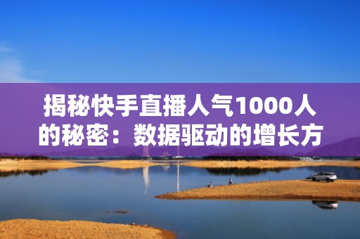 揭秘快手直播人气1000人的秘密：数据驱动的增长方法