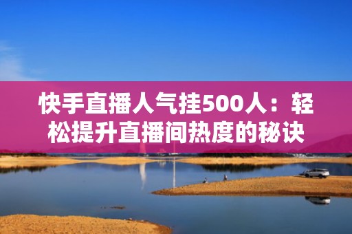 快手直播人气挂500人：轻松提升直播间热度的秘诀
