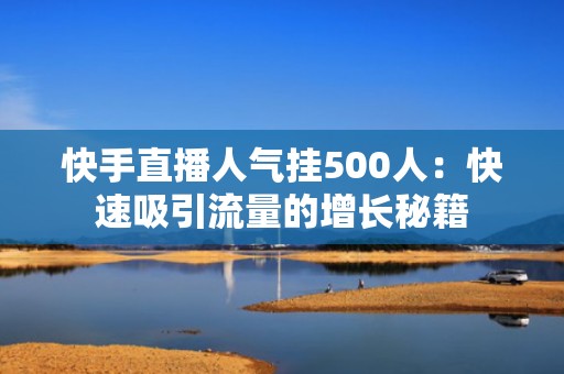 快手直播人气挂500人：快速吸引流量的增长秘籍