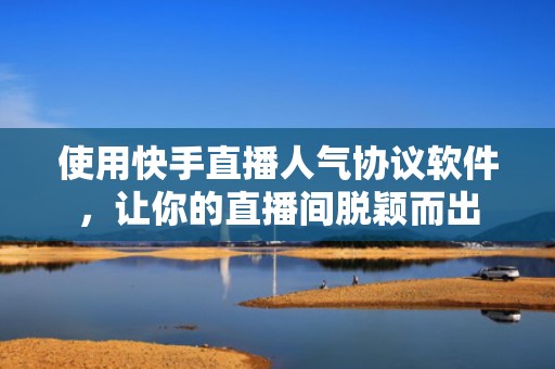 使用快手直播人气协议软件，让你的直播间脱颖而出