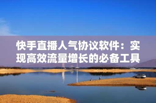 快手直播人气协议软件：实现高效流量增长的必备工具