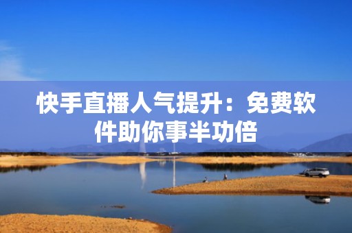 快手直播人气提升：免费软件助你事半功倍