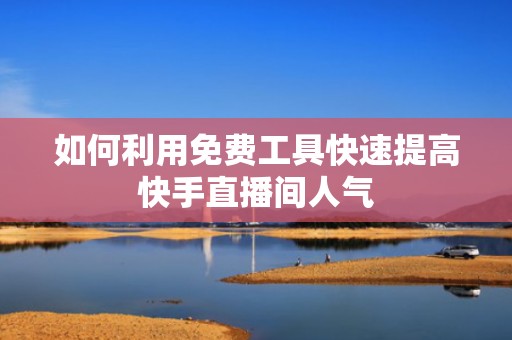 如何利用免费工具快速提高快手直播间人气