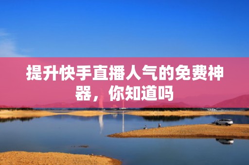 提升快手直播人气的免费神器，你知道吗