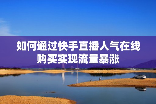 如何通过快手直播人气在线购买实现流量暴涨