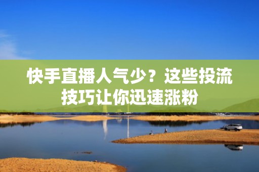 快手直播人气少？这些投流技巧让你迅速涨粉