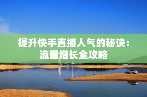 提升快手直播人气的秘诀：流量增长全攻略