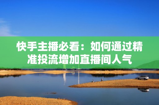 快手主播必看：如何通过精准投流增加直播间人气