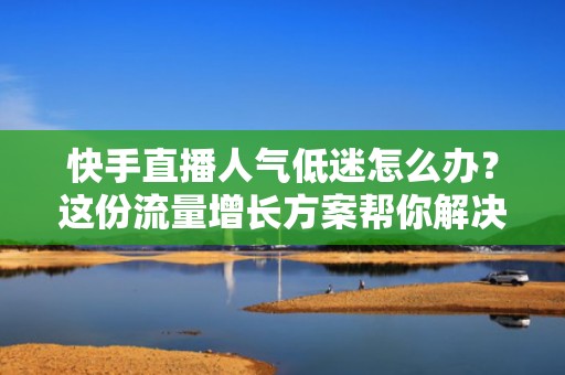 快手直播人气低迷怎么办？这份流量增长方案帮你解决