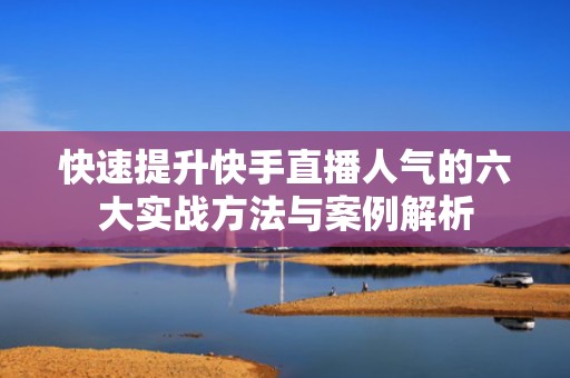 快速提升快手直播人气的六大实战方法与案例解析