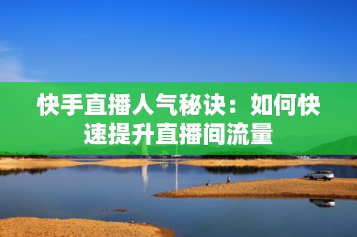 快手直播人气秘诀：如何快速提升直播间流量