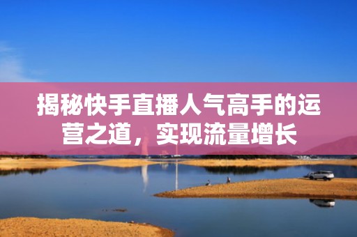 揭秘快手直播人气高手的运营之道，实现流量增长