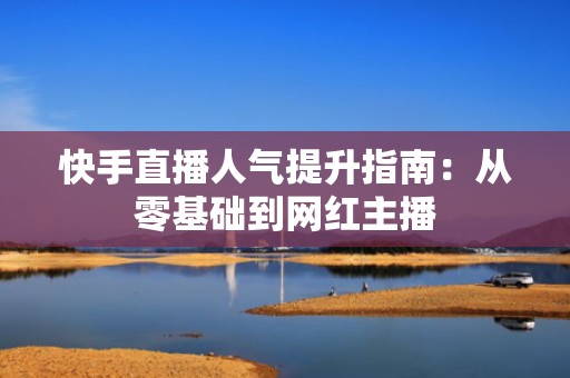 快手直播人气提升指南：从零基础到网红主播
