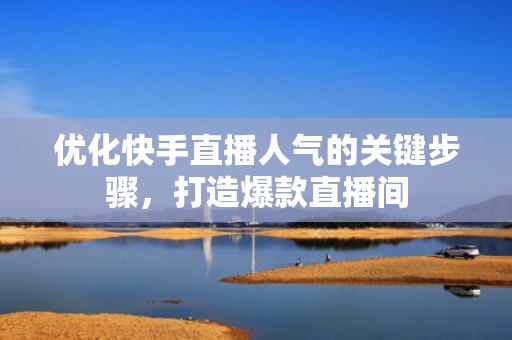 优化快手直播人气的关键步骤，打造爆款直播间