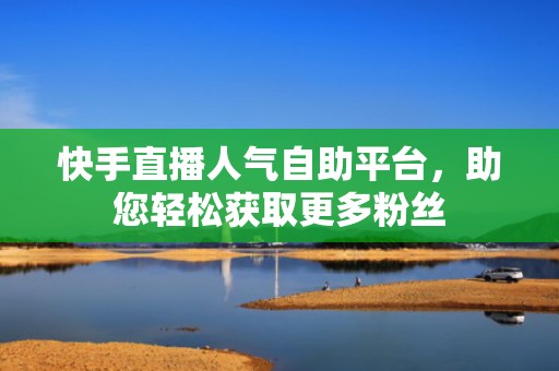 快手直播人气自助平台，助您轻松获取更多粉丝