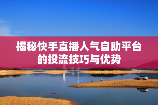 揭秘快手直播人气自助平台的投流技巧与优势