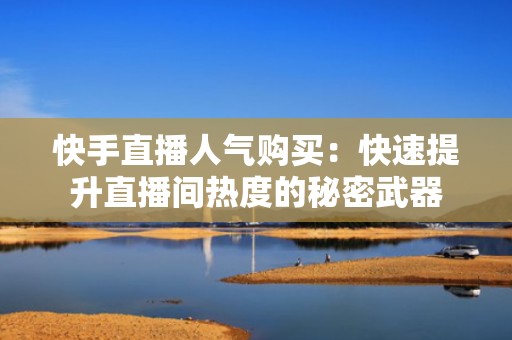 快手直播人气购买：快速提升直播间热度的秘密武器