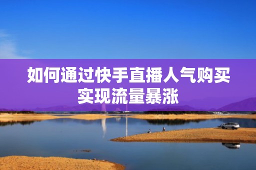 如何通过快手直播人气购买实现流量暴涨