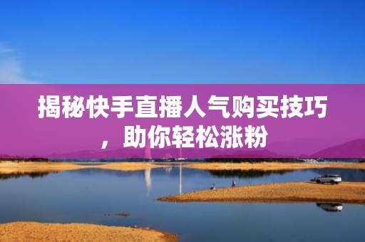 揭秘快手直播人气购买技巧，助你轻松涨粉