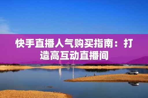快手直播人气购买指南：打造高互动直播间