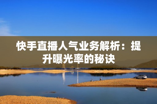 快手直播人气业务解析：提升曝光率的秘诀