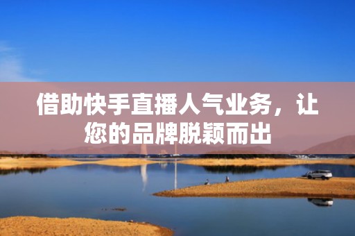 借助快手直播人气业务，让您的品牌脱颖而出