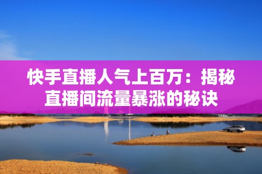 快手直播人气上百万：揭秘直播间流量暴涨的秘诀