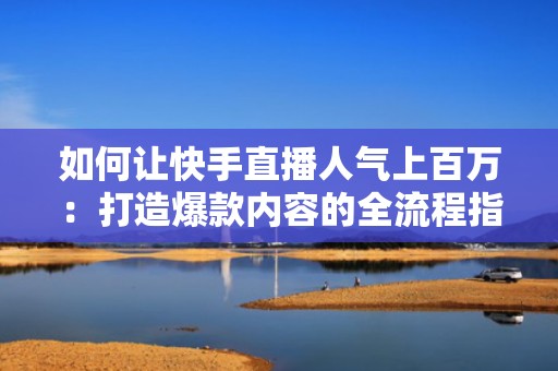 如何让快手直播人气上百万：打造爆款内容的全流程指南