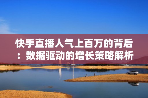 快手直播人气上百万的背后：数据驱动的增长策略解析