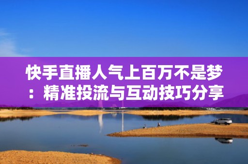 快手直播人气上百万不是梦：精准投流与互动技巧分享