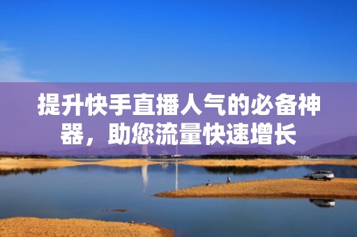 提升快手直播人气的必备神器，助您流量快速增长