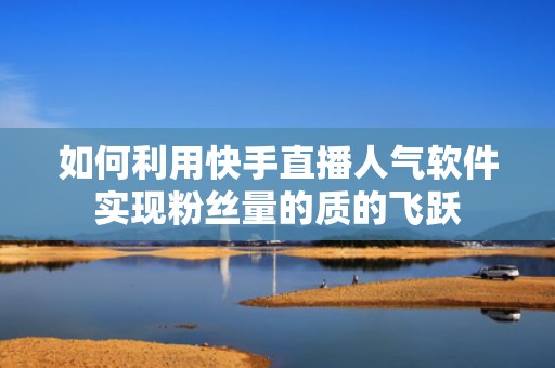 如何利用快手直播人气软件实现粉丝量的质的飞跃