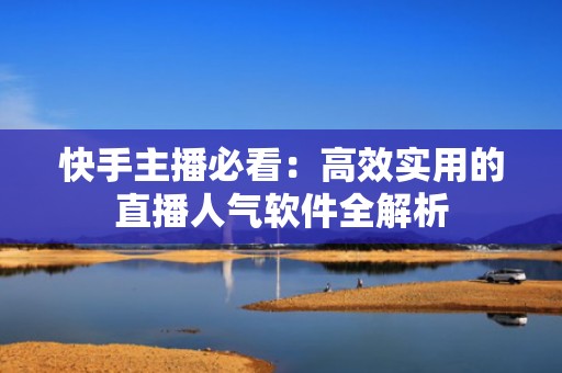 快手主播必看：高效实用的直播人气软件全解析