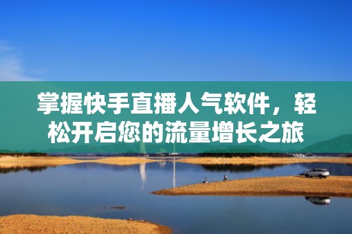 掌握快手直播人气软件，轻松开启您的流量增长之旅