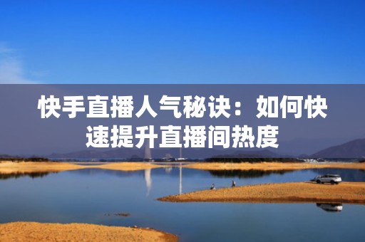 快手直播人气秘诀：如何快速提升直播间热度