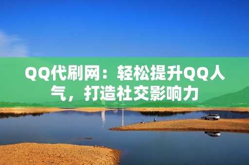 QQ代刷网：轻松提升QQ人气，打造社交影响力