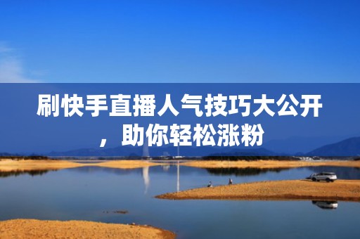 刷快手直播人气技巧大公开，助你轻松涨粉