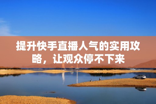 提升快手直播人气的实用攻略，让观众停不下来