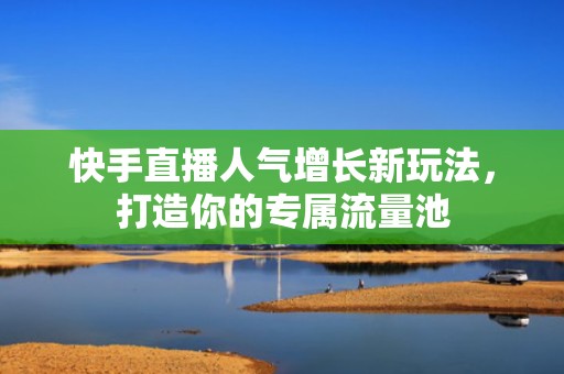 快手直播人气增长新玩法，打造你的专属流量池