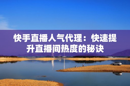 快手直播人气代理：快速提升直播间热度的秘诀