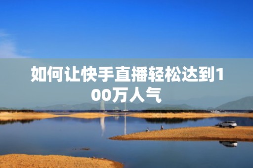 如何让快手直播轻松达到100万人气