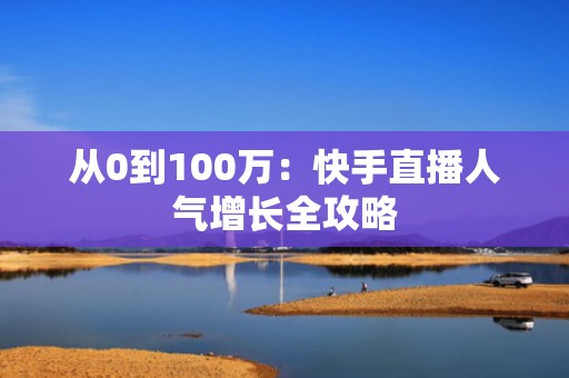 从0到100万：快手直播人气增长全攻略