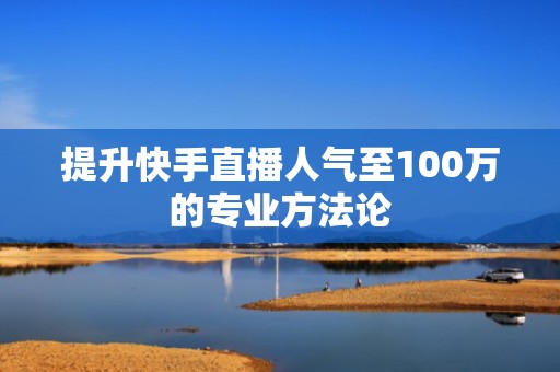提升快手直播人气至100万的专业方法论