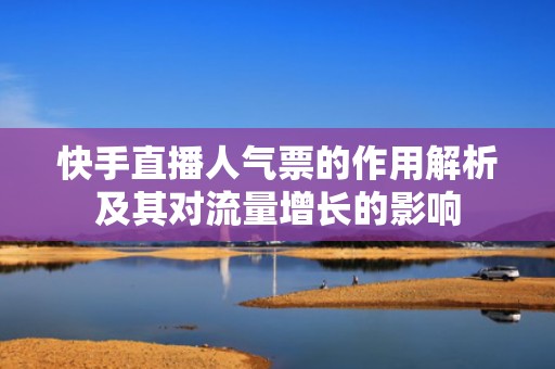 快手直播人气票的作用解析及其对流量增长的影响