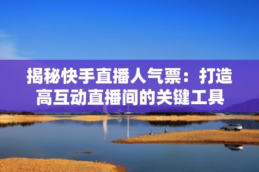揭秘快手直播人气票：打造高互动直播间的关键工具