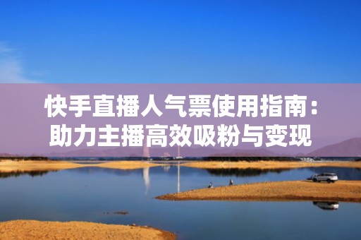 快手直播人气票使用指南：助力主播高效吸粉与变现