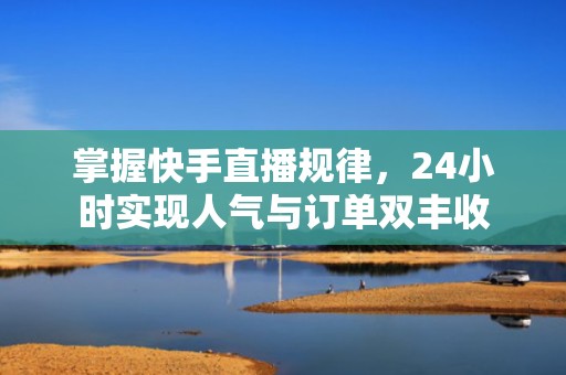 掌握快手直播规律，24小时实现人气与订单双丰收