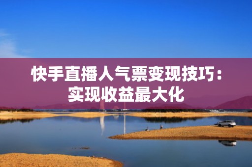 快手直播人气票变现技巧：实现收益最大化