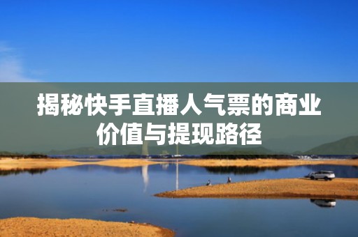 揭秘快手直播人气票的商业价值与提现路径