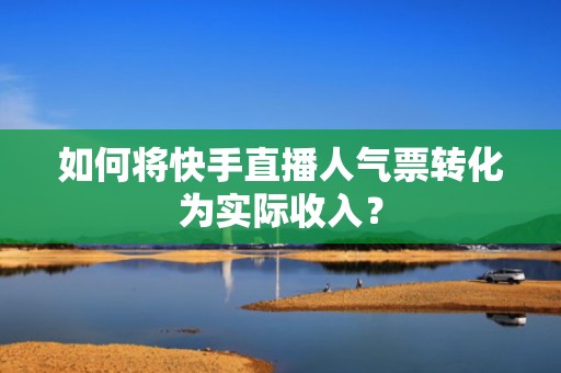 如何将快手直播人气票转化为实际收入？